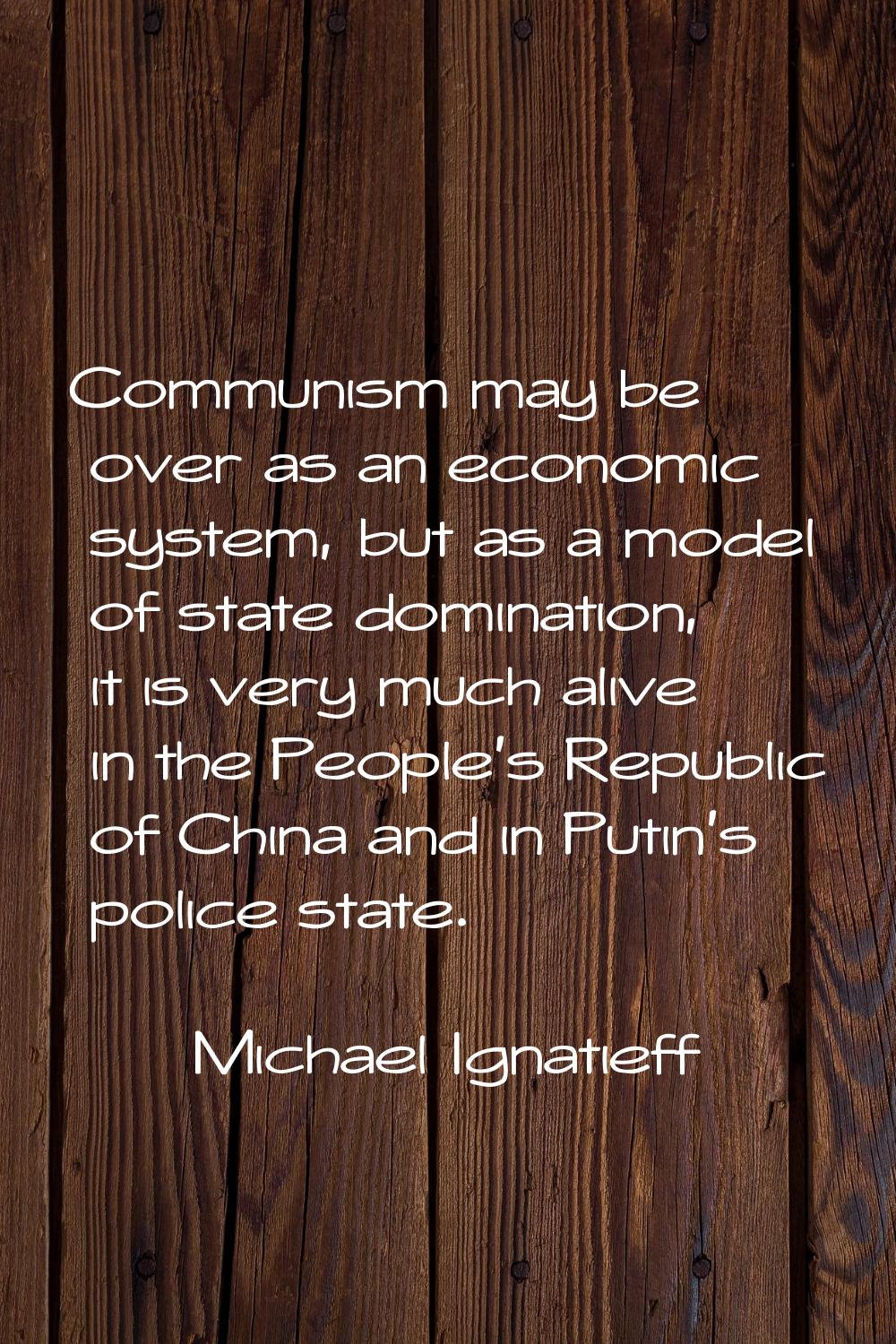 Communism may be over as an economic system, but as a model of state domination, it is very much al