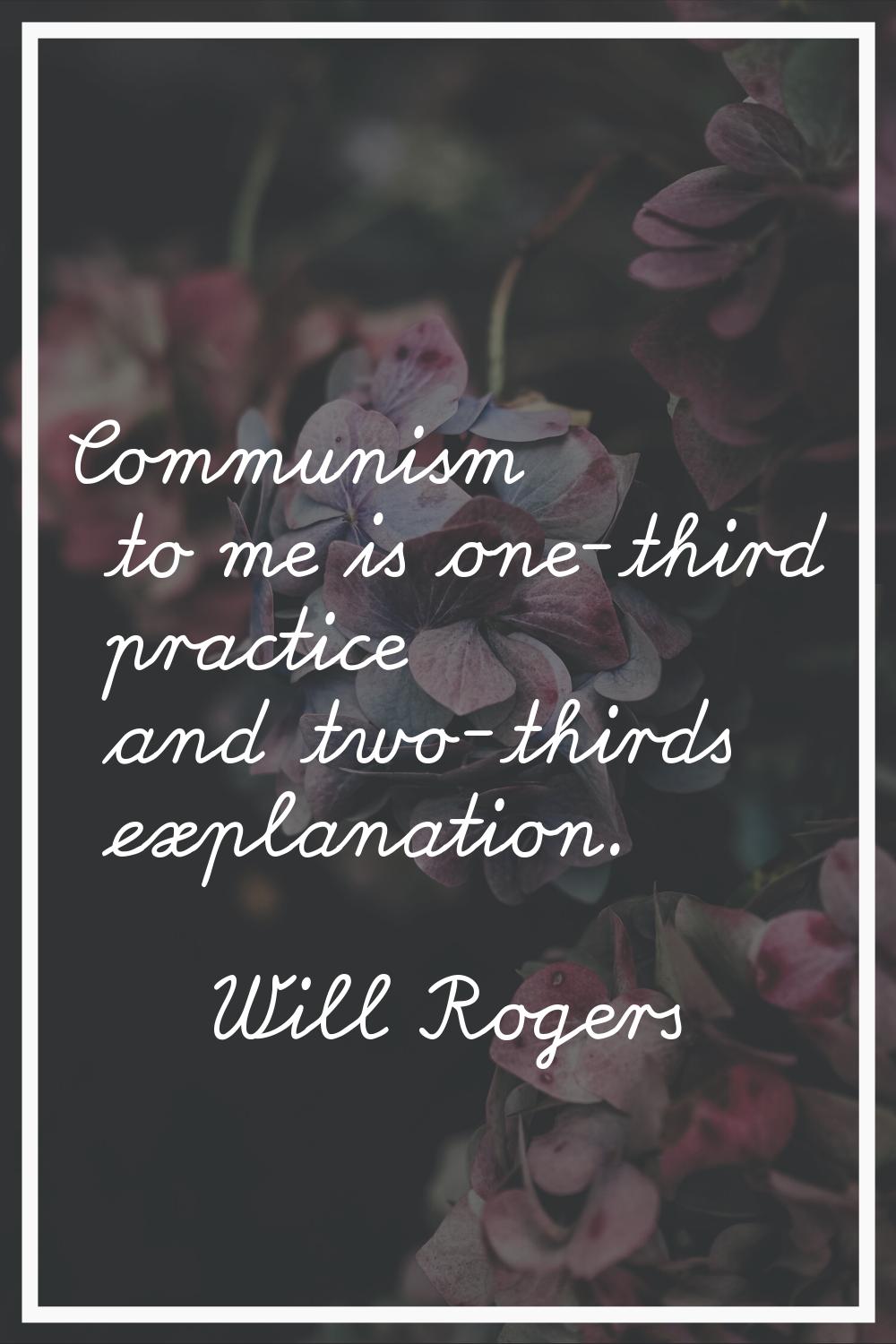 Communism to me is one-third practice and two-thirds explanation.