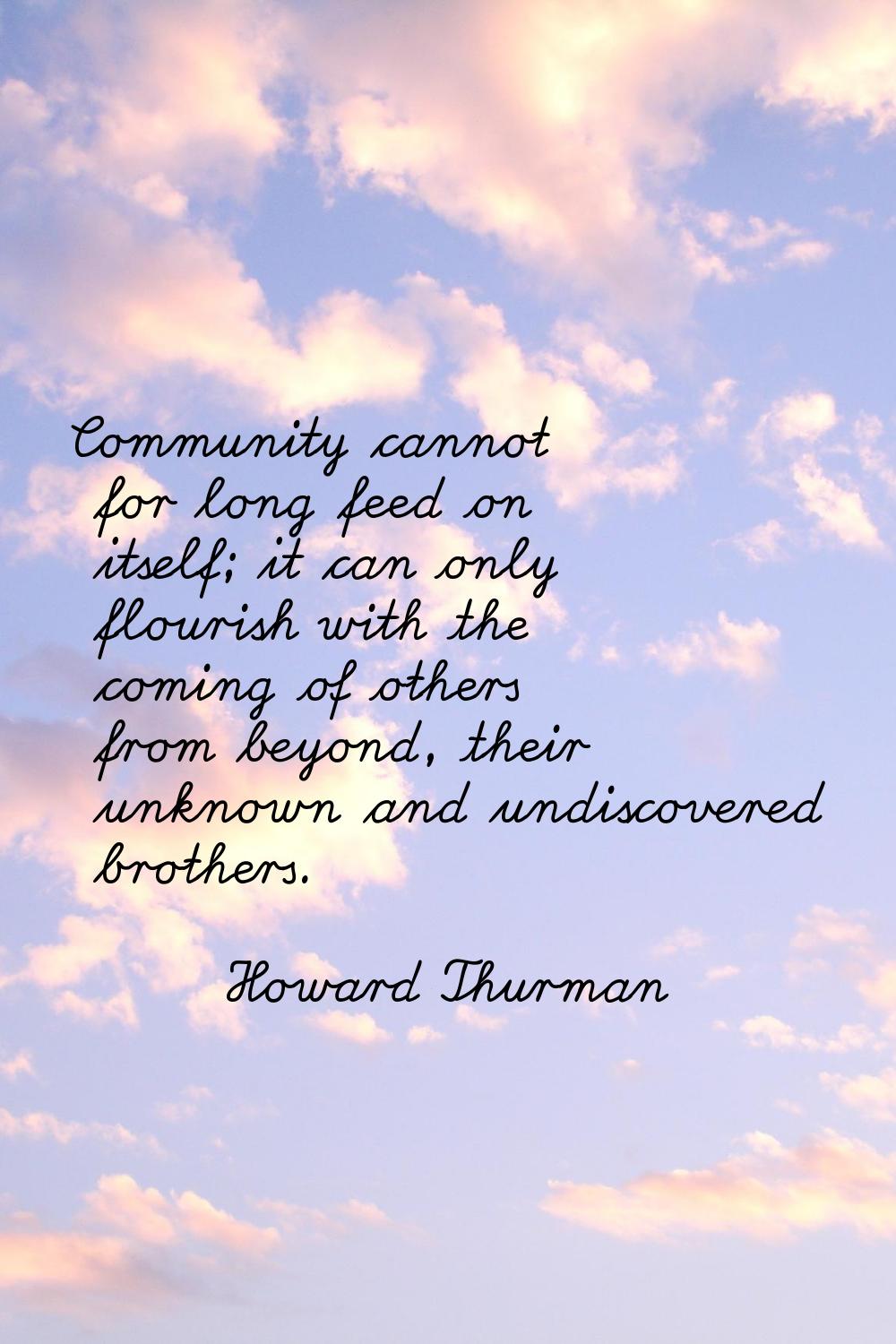 Community cannot for long feed on itself; it can only flourish with the coming of others from beyon