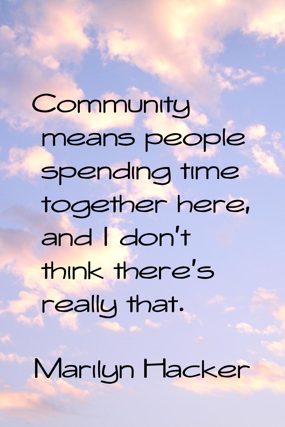 Community means people spending time together here, and I don't think there's really that.