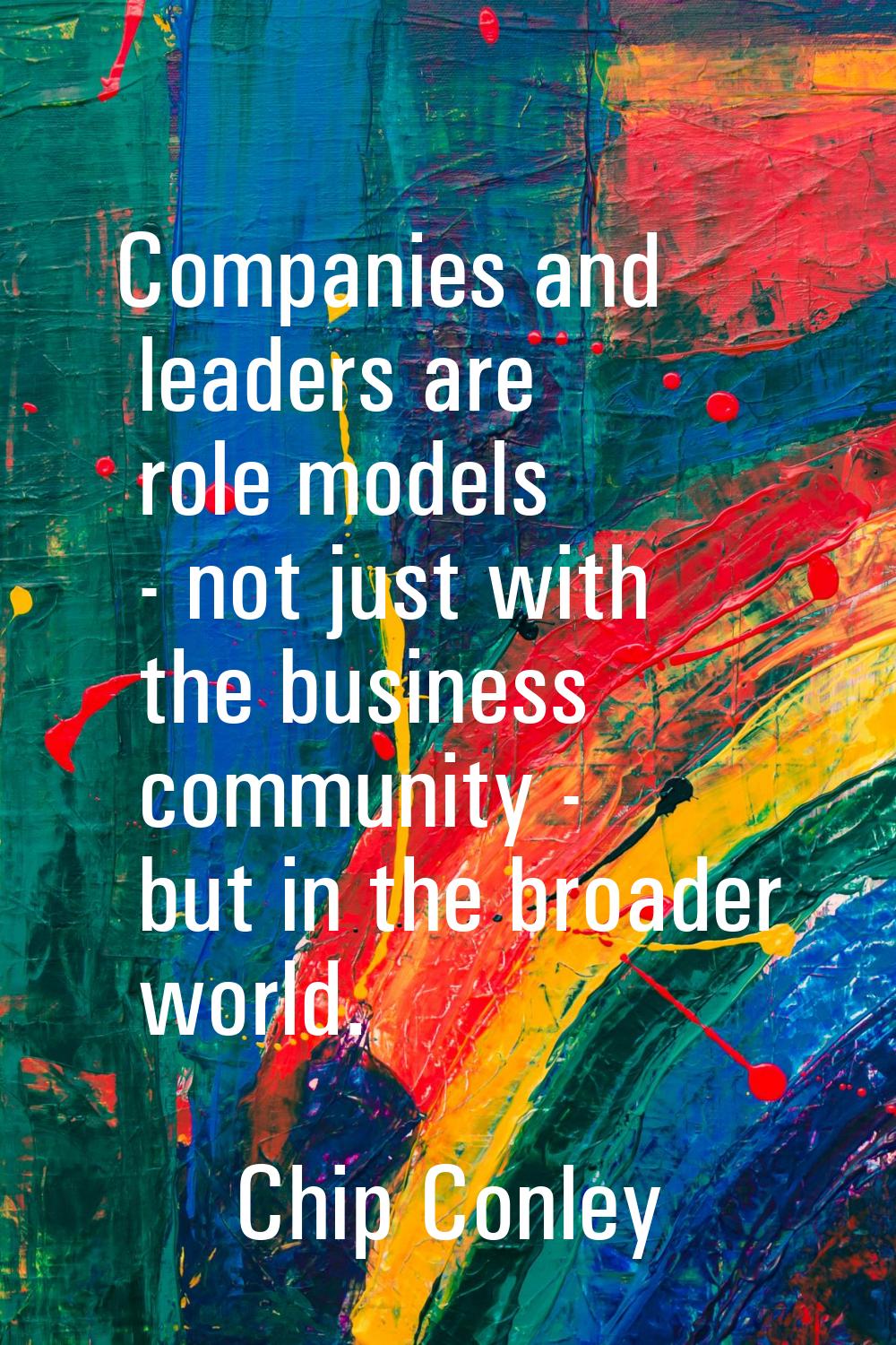 Companies and leaders are role models - not just with the business community - but in the broader w