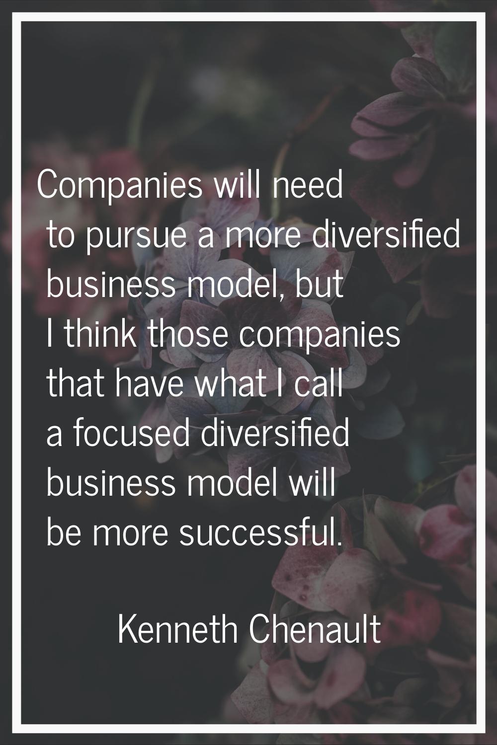 Companies will need to pursue a more diversified business model, but I think those companies that h