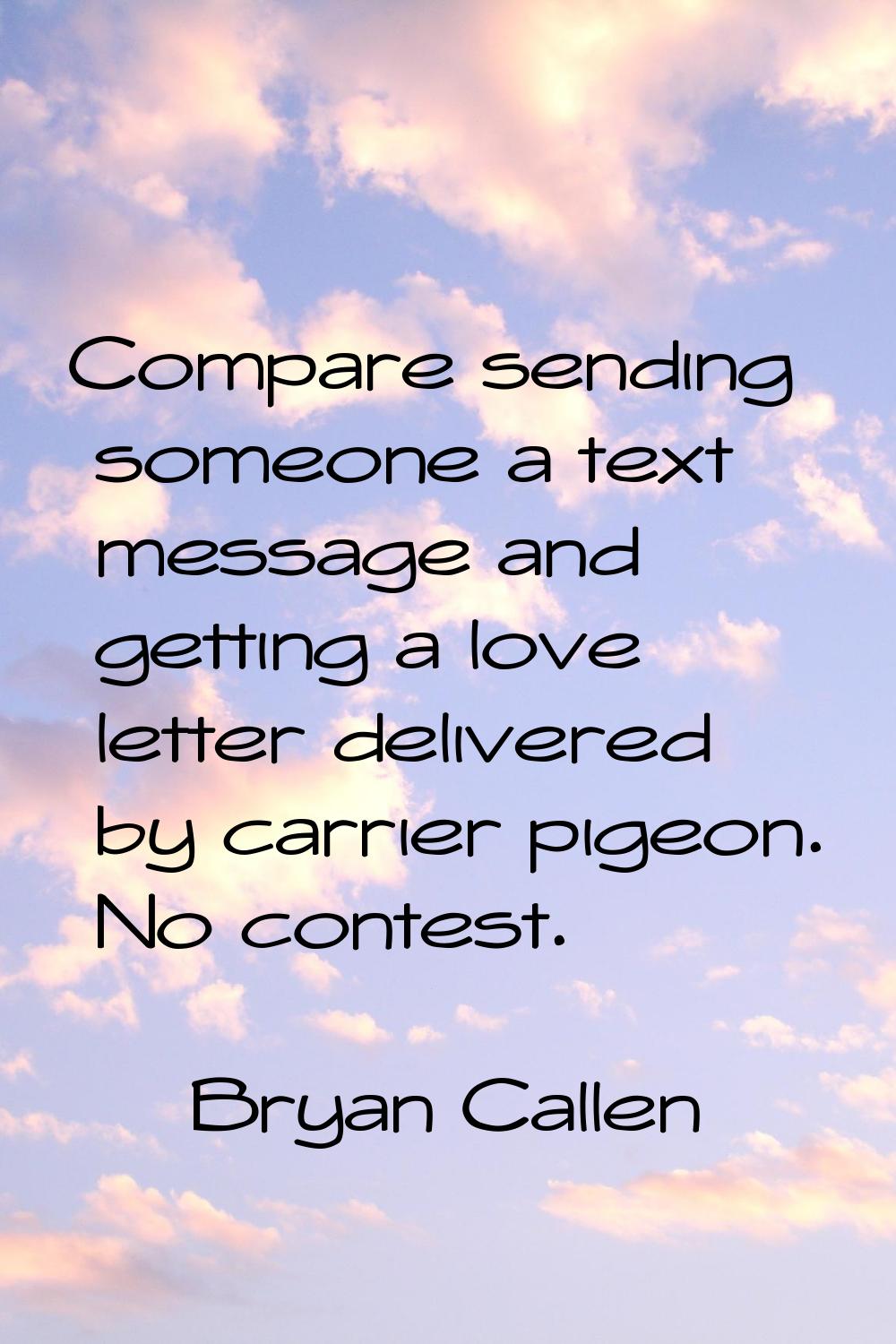 Compare sending someone a text message and getting a love letter delivered by carrier pigeon. No co
