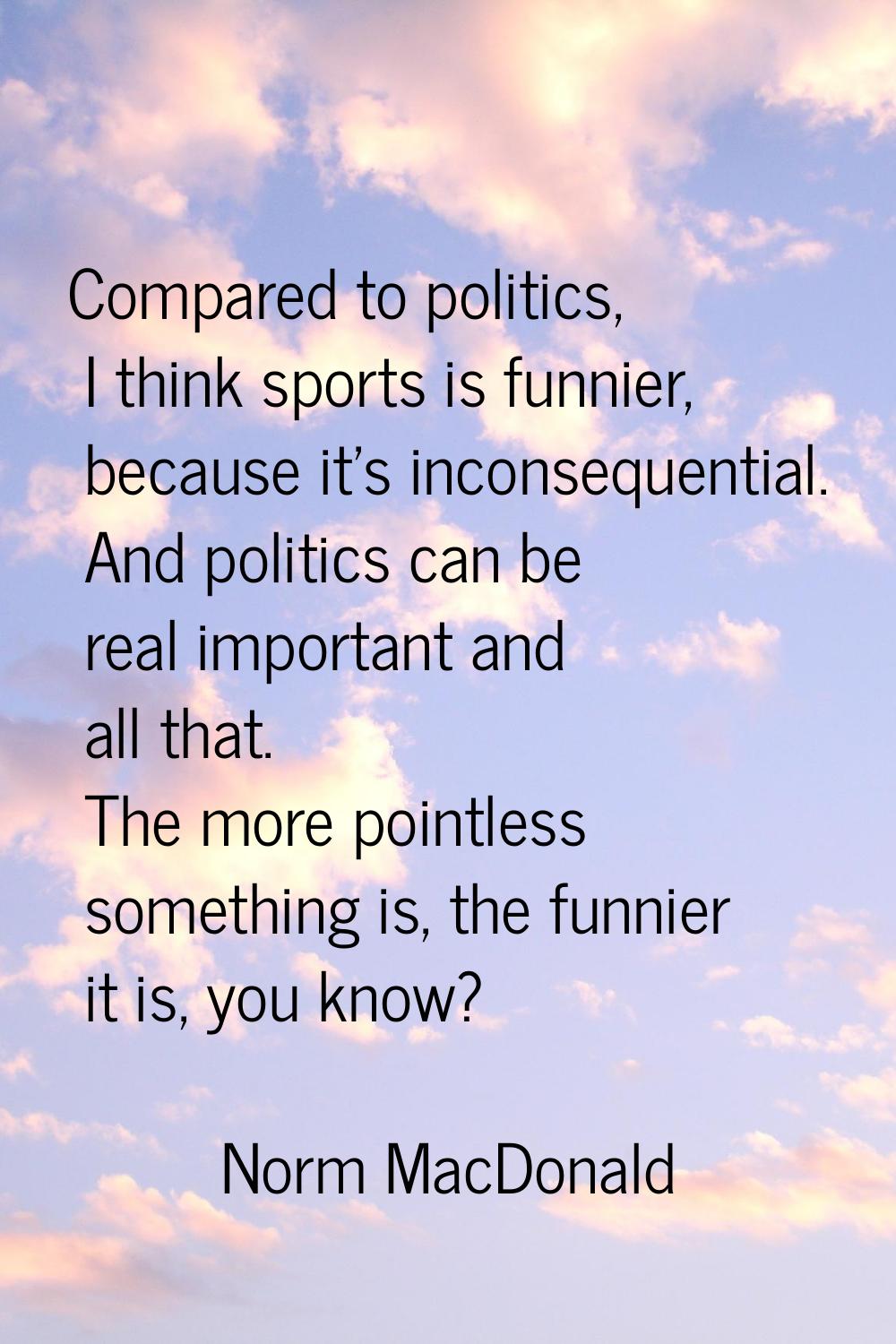 Compared to politics, I think sports is funnier, because it's inconsequential. And politics can be 