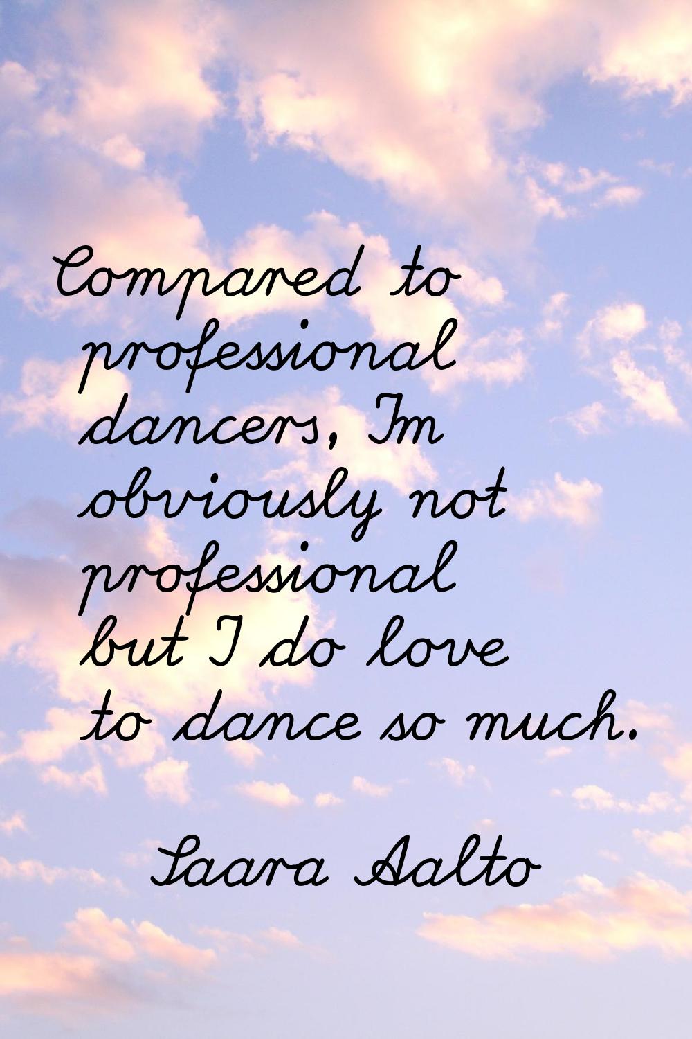 Compared to professional dancers, I'm obviously not professional but I do love to dance so much.