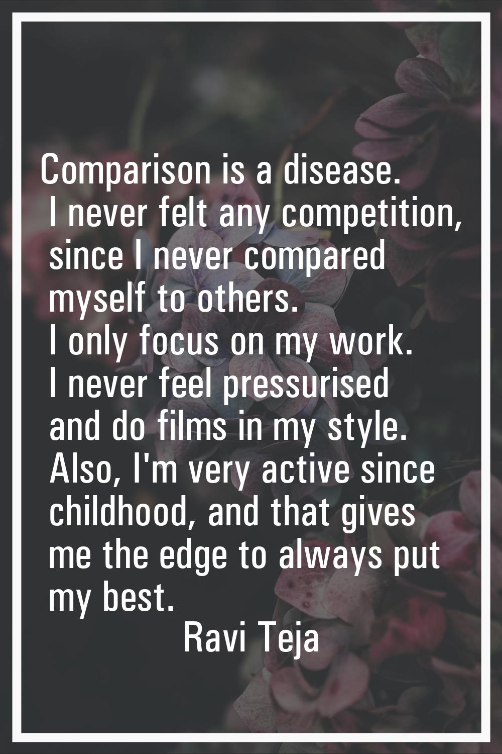 Comparison is a disease. I never felt any competition, since I never compared myself to others. I o