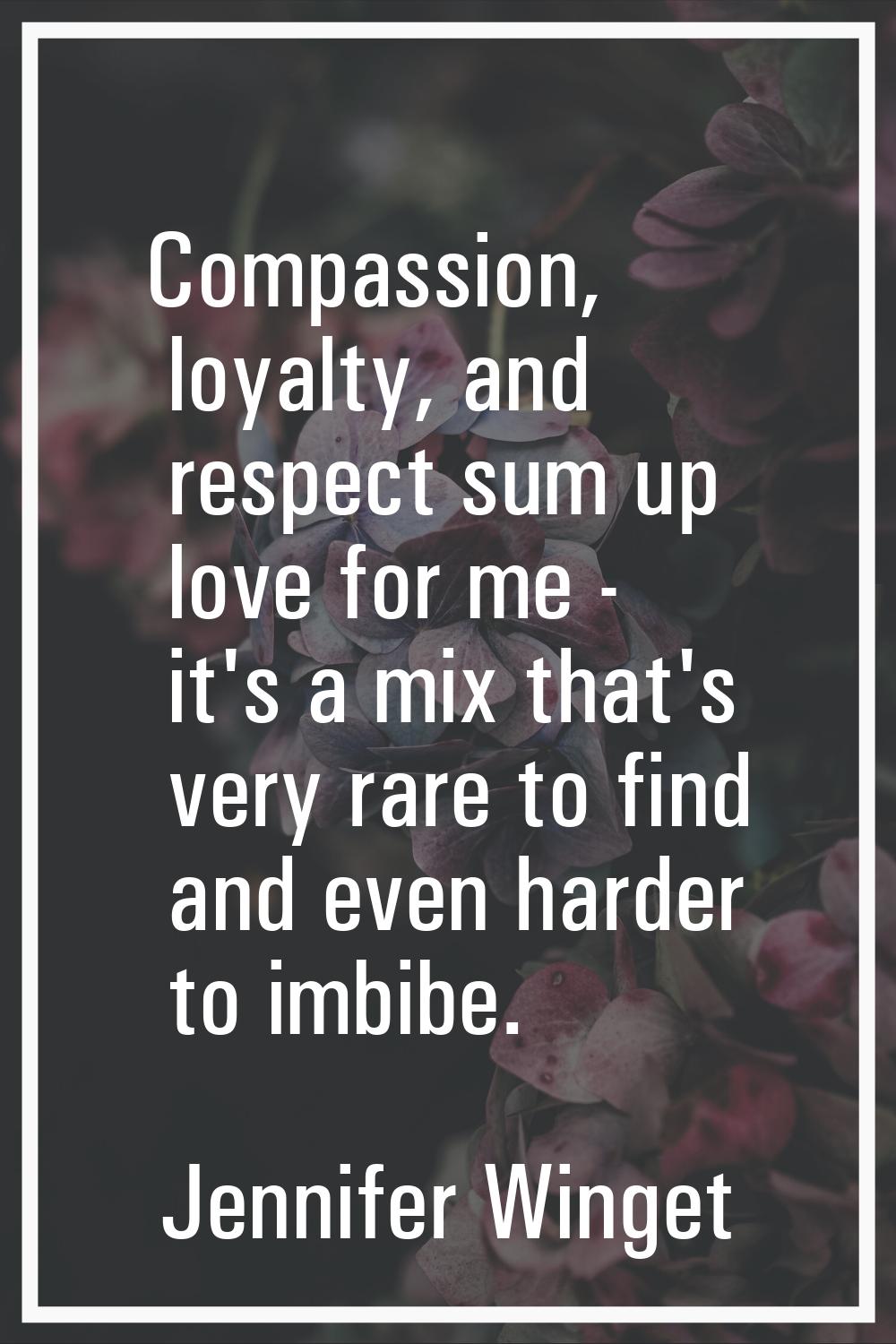 Compassion, loyalty, and respect sum up love for me - it's a mix that's very rare to find and even 