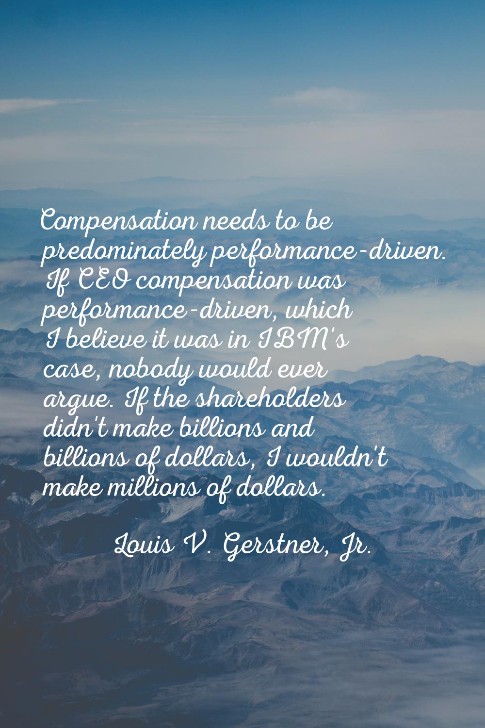 Compensation needs to be predominately performance-driven. If CEO compensation was performance-driv