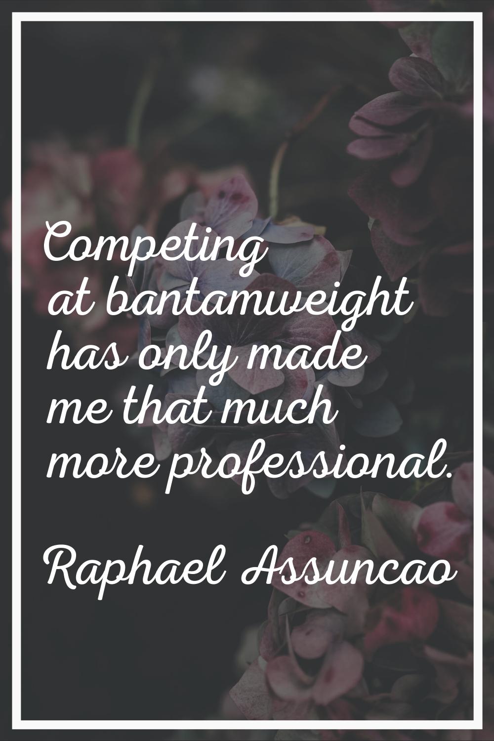 Competing at bantamweight has only made me that much more professional.