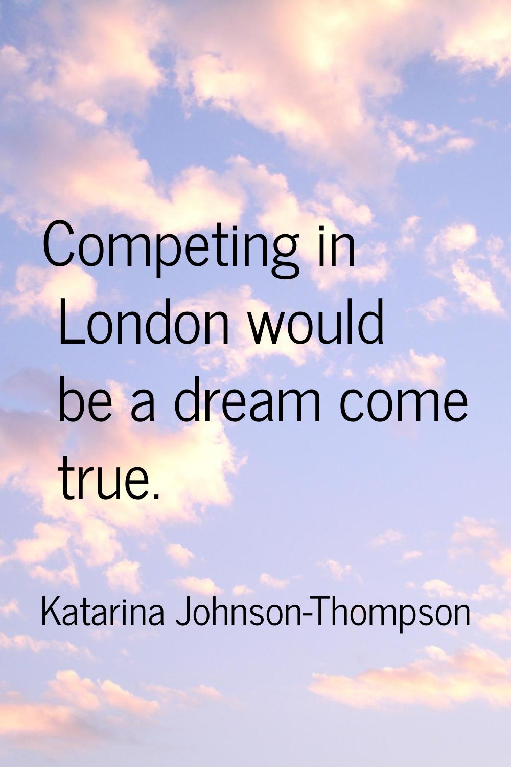 Competing in London would be a dream come true.