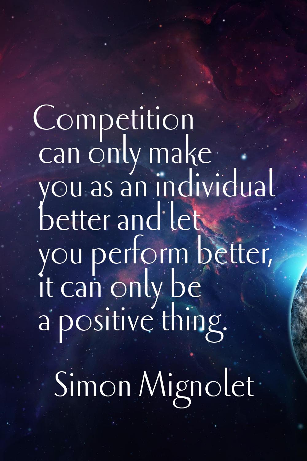 Competition can only make you as an individual better and let you perform better, it can only be a 
