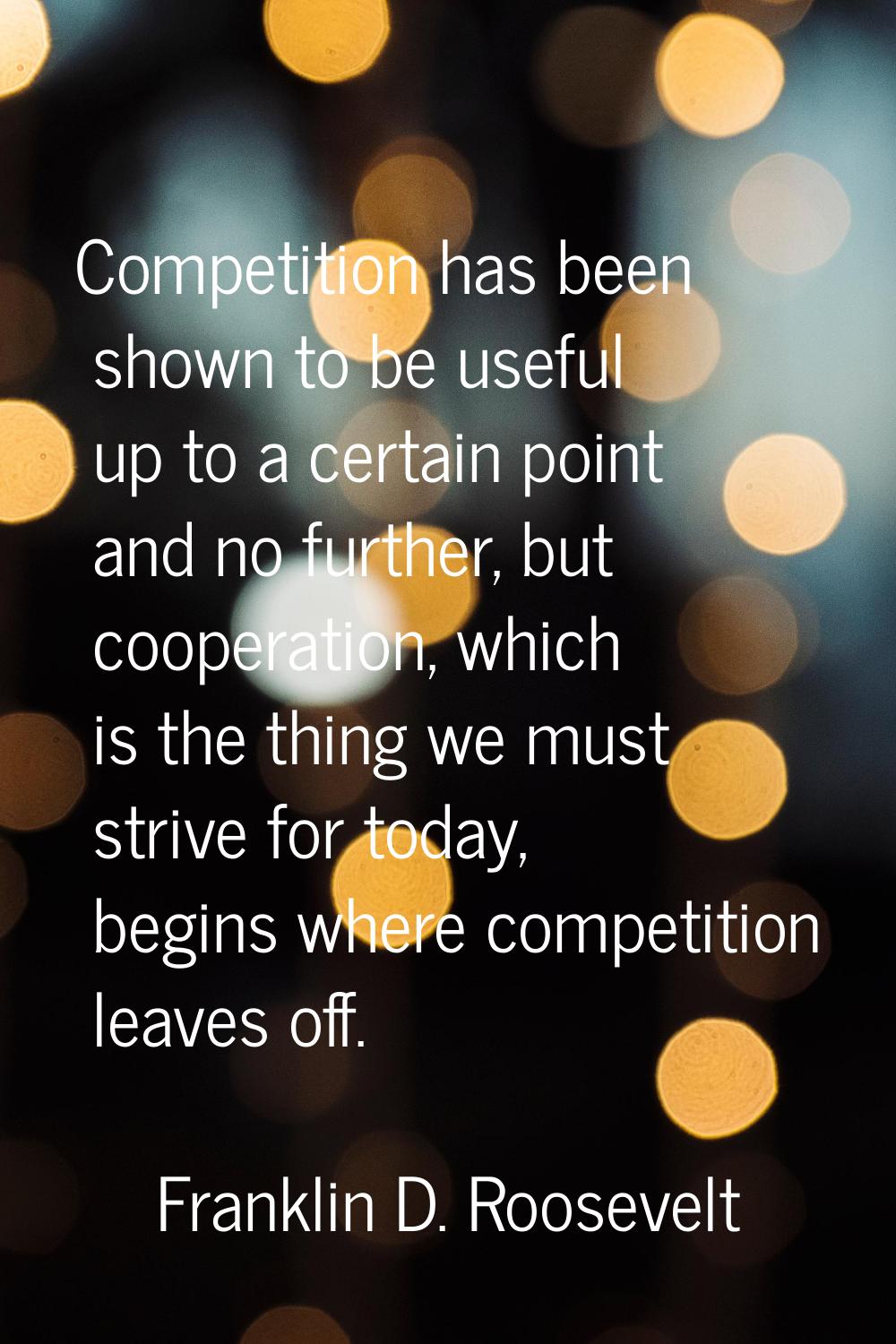 Competition has been shown to be useful up to a certain point and no further, but cooperation, whic