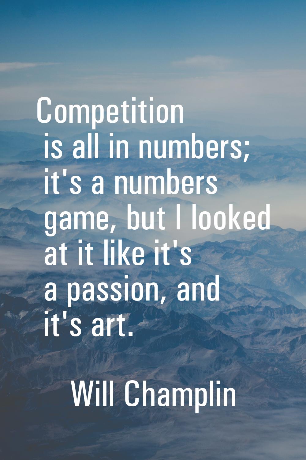 Competition is all in numbers; it's a numbers game, but I looked at it like it's a passion, and it'