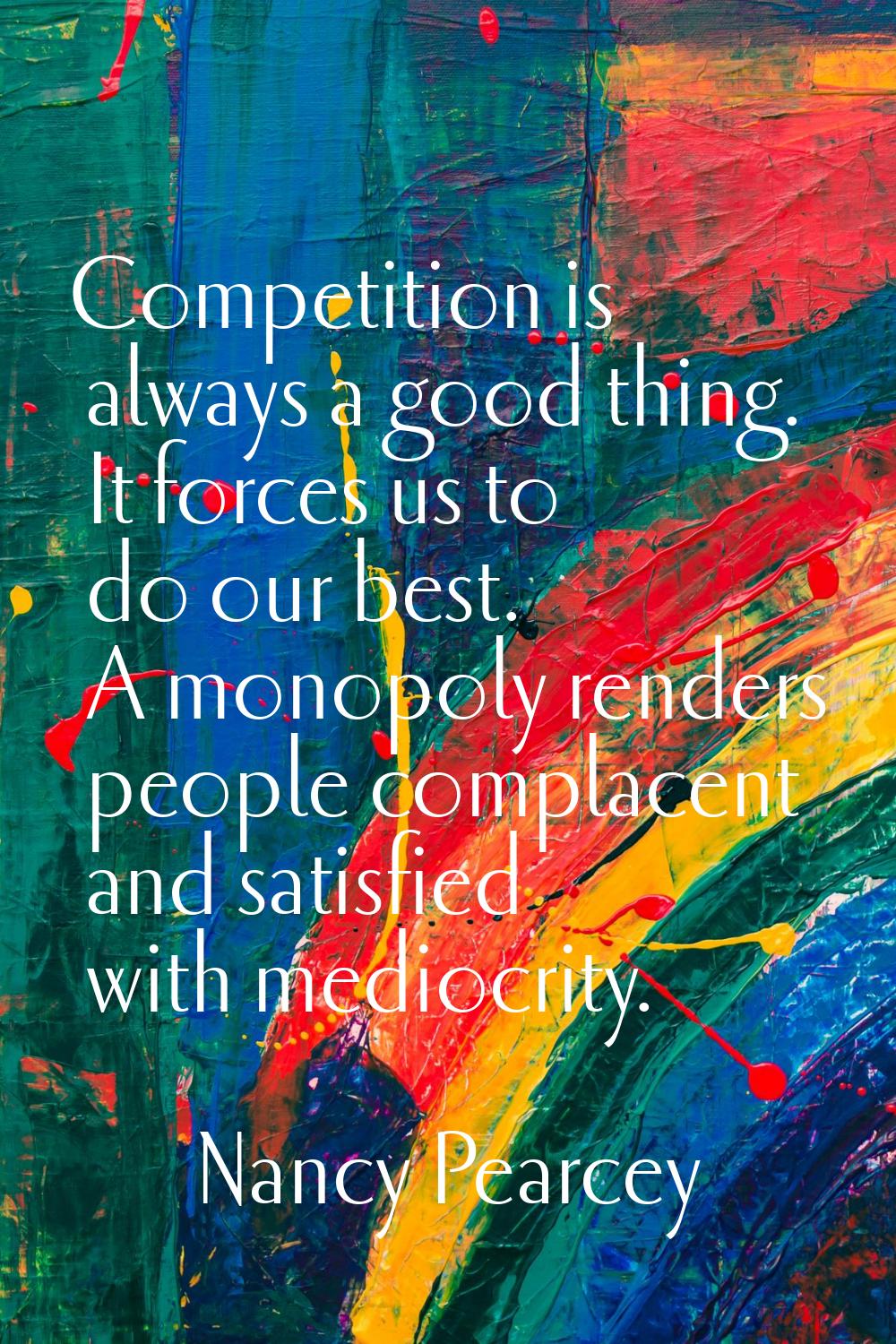 Competition is always a good thing. It forces us to do our best. A monopoly renders people complace