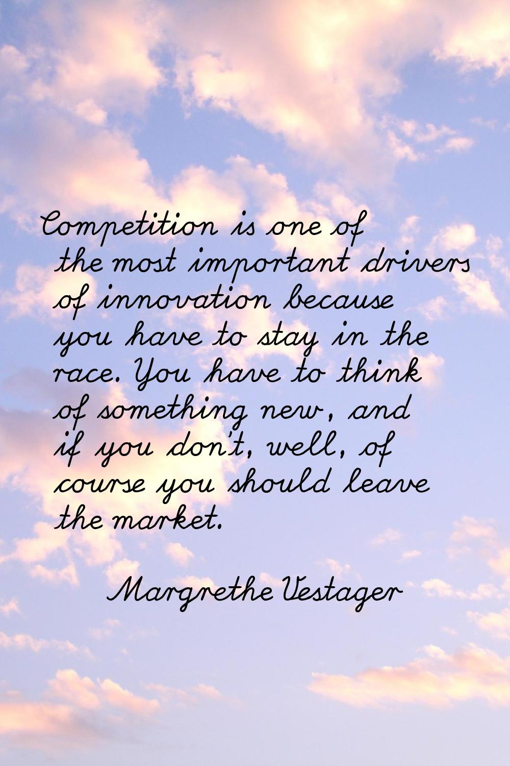 Competition is one of the most important drivers of innovation because you have to stay in the race