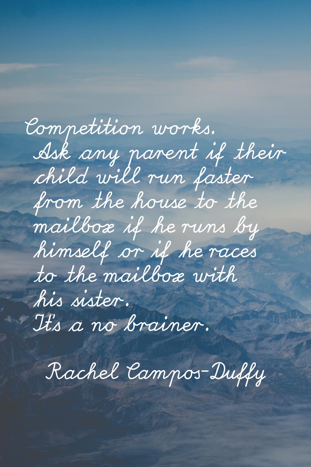 Competition works. Ask any parent if their child will run faster from the house to the mailbox if h