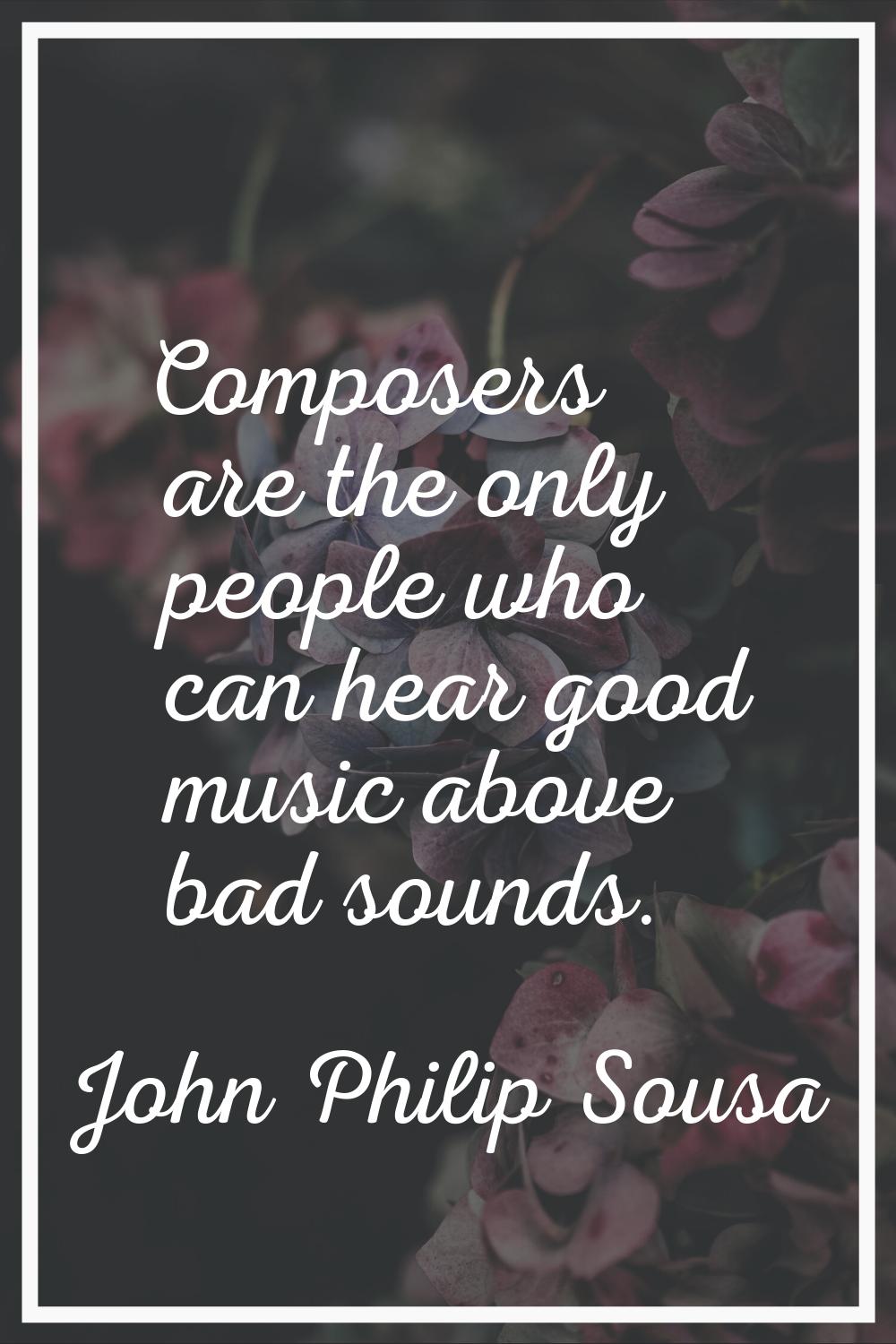 Composers are the only people who can hear good music above bad sounds.