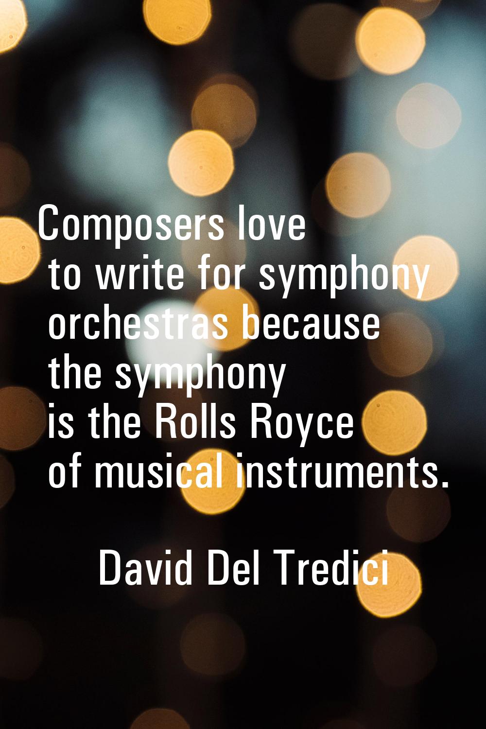 Composers love to write for symphony orchestras because the symphony is the Rolls Royce of musical 