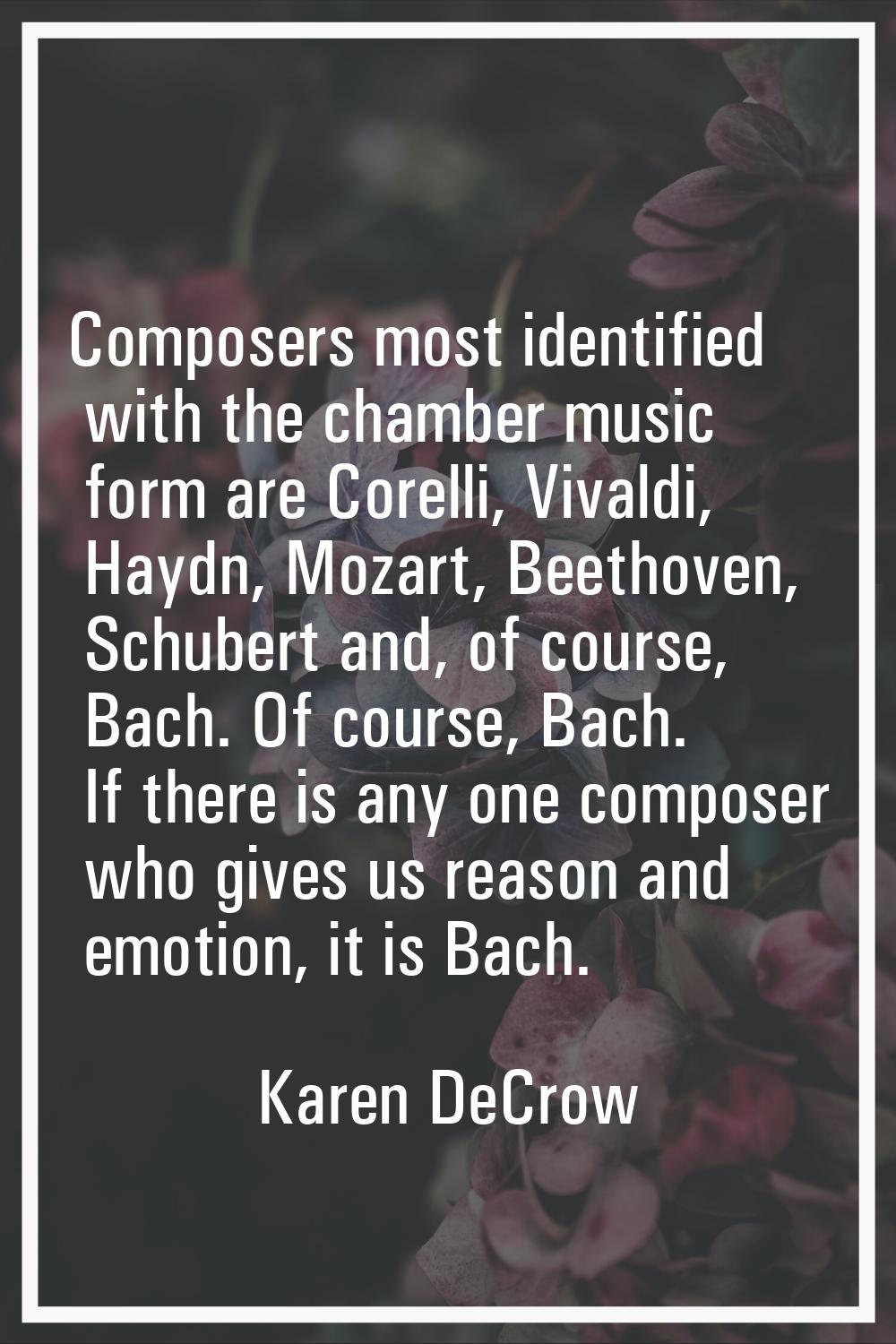 Composers most identified with the chamber music form are Corelli, Vivaldi, Haydn, Mozart, Beethove