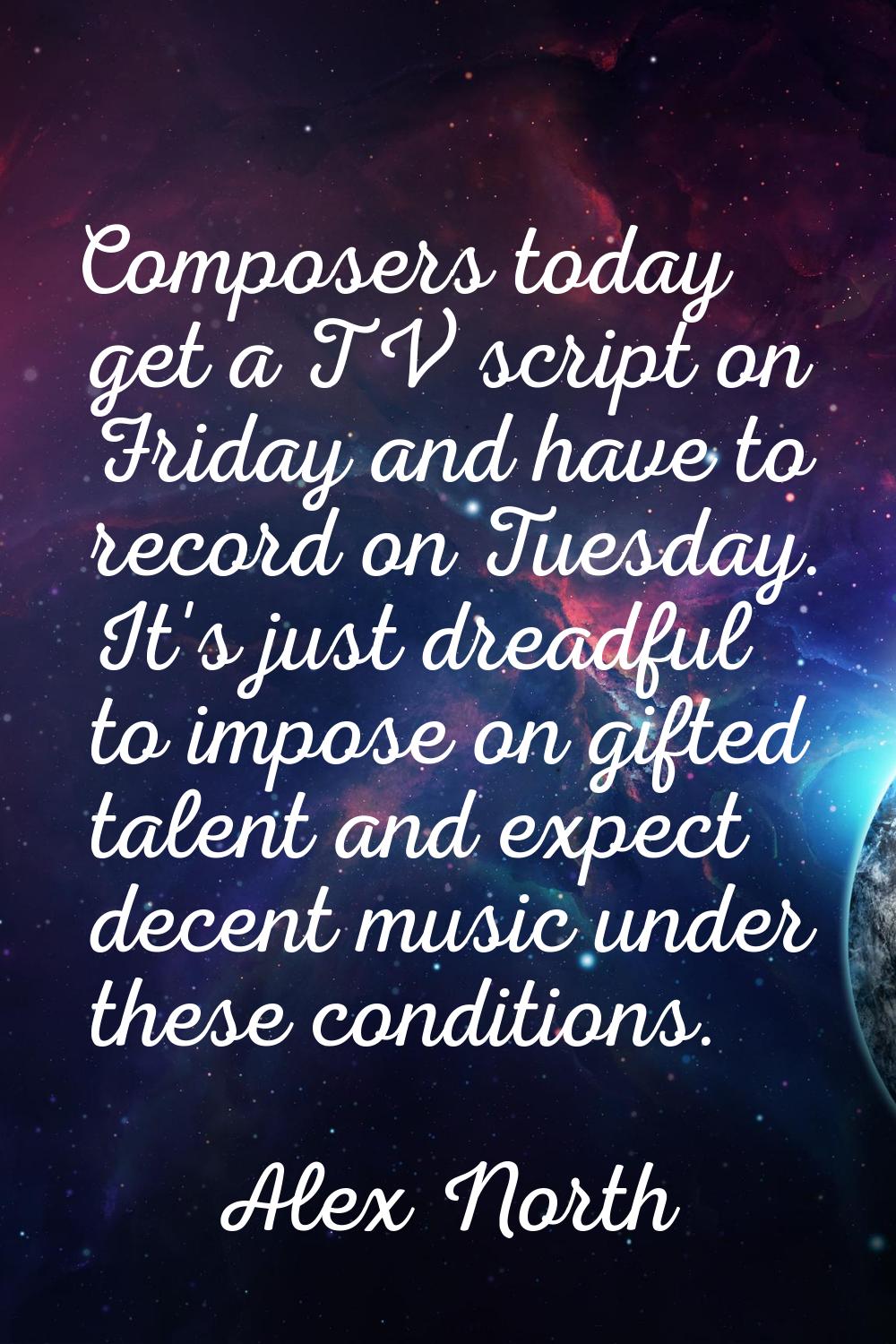Composers today get a TV script on Friday and have to record on Tuesday. It's just dreadful to impo