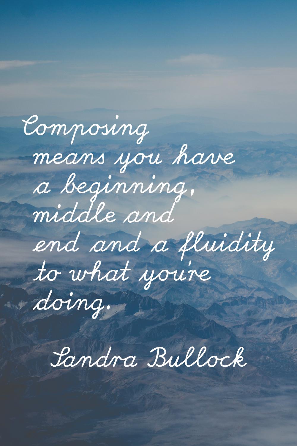 Composing means you have a beginning, middle and end and a fluidity to what you're doing.