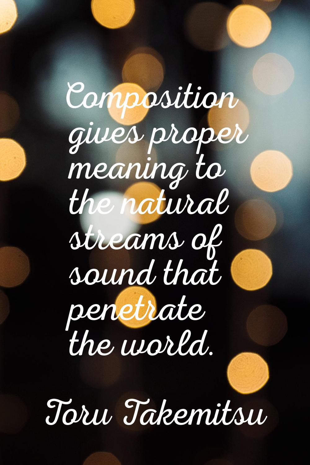 Composition gives proper meaning to the natural streams of sound that penetrate the world.