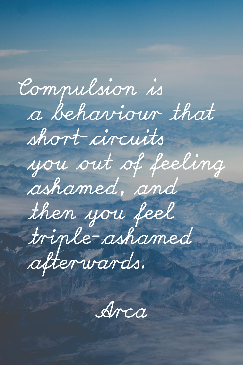 Compulsion is a behaviour that short-circuits you out of feeling ashamed, and then you feel triple-