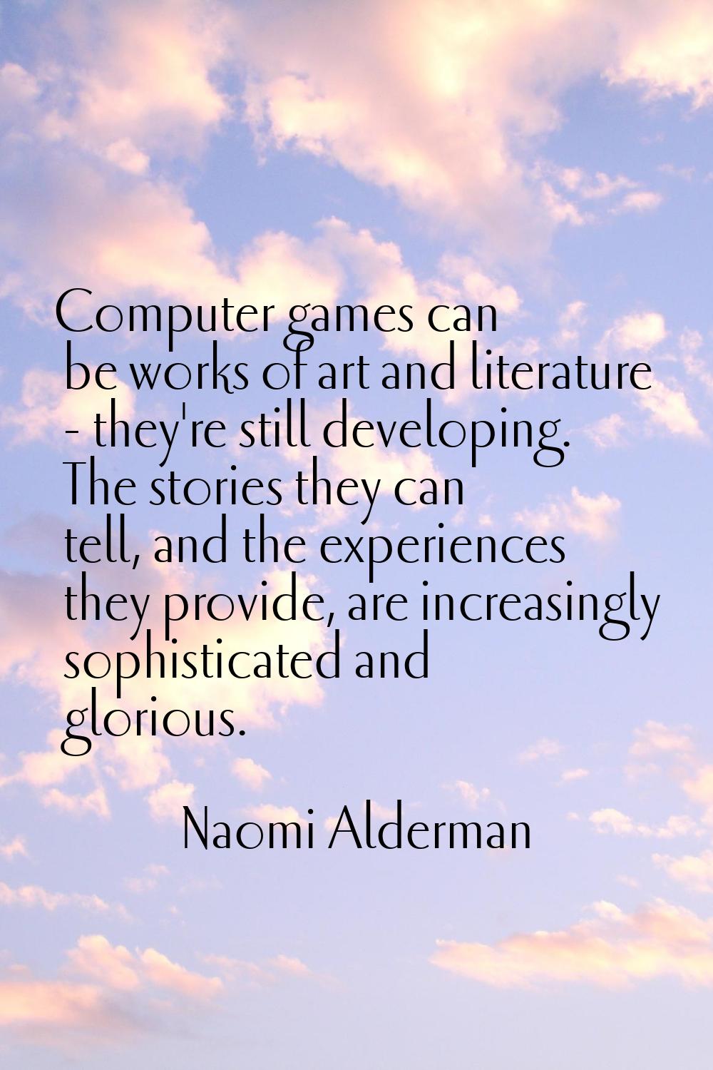 Computer games can be works of art and literature - they're still developing. The stories they can 