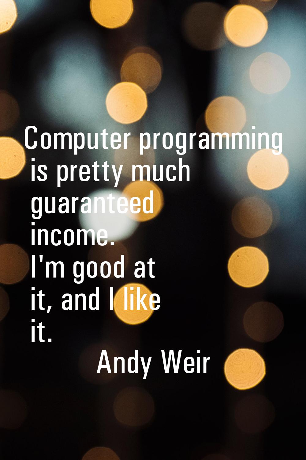 Computer programming is pretty much guaranteed income. I'm good at it, and I like it.