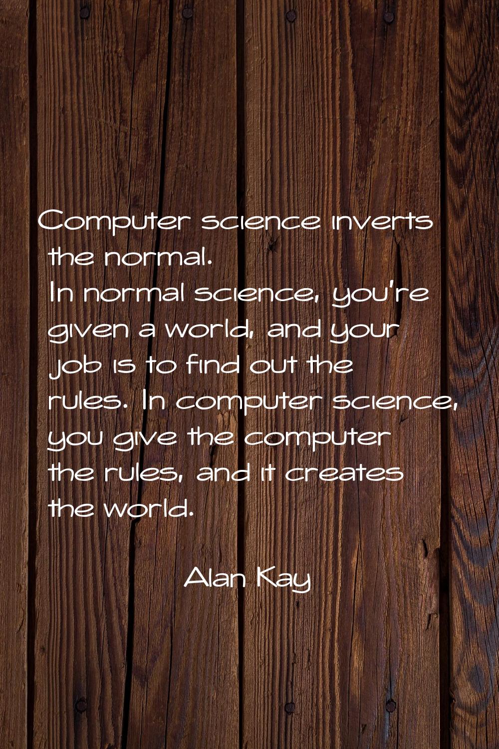 Computer science inverts the normal. In normal science, you're given a world, and your job is to fi