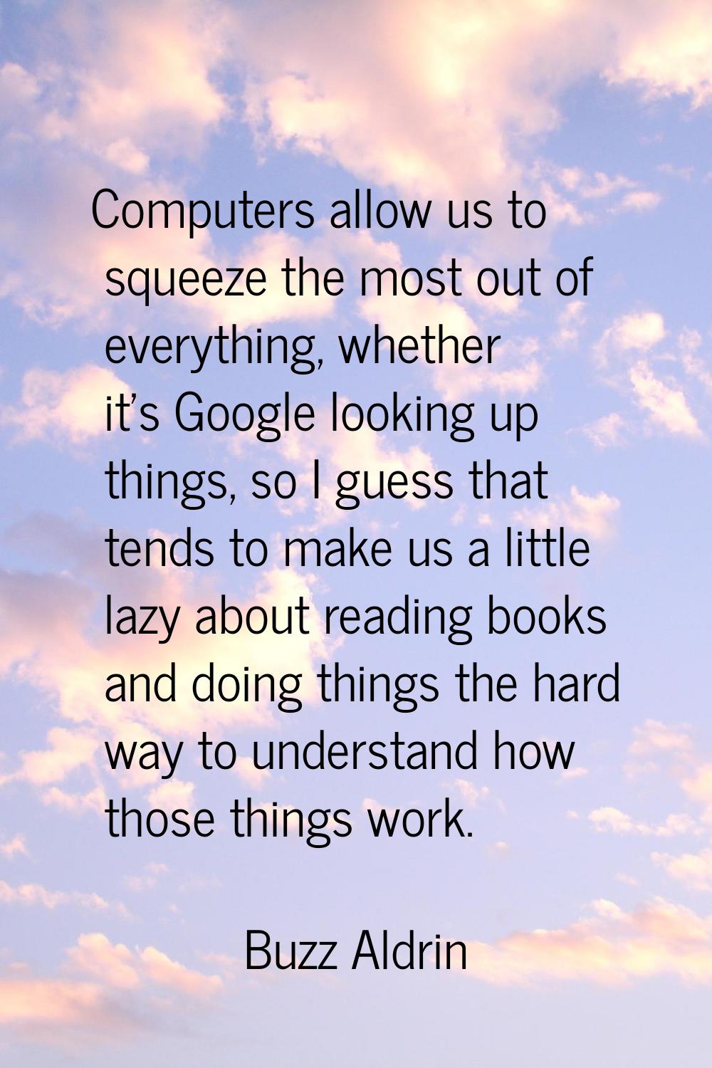 Computers allow us to squeeze the most out of everything, whether it's Google looking up things, so