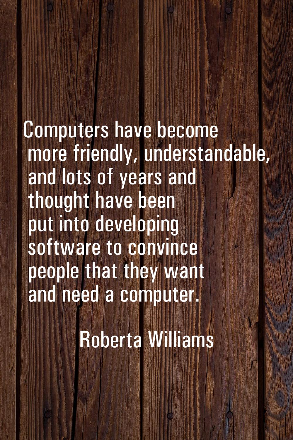 Computers have become more friendly, understandable, and lots of years and thought have been put in