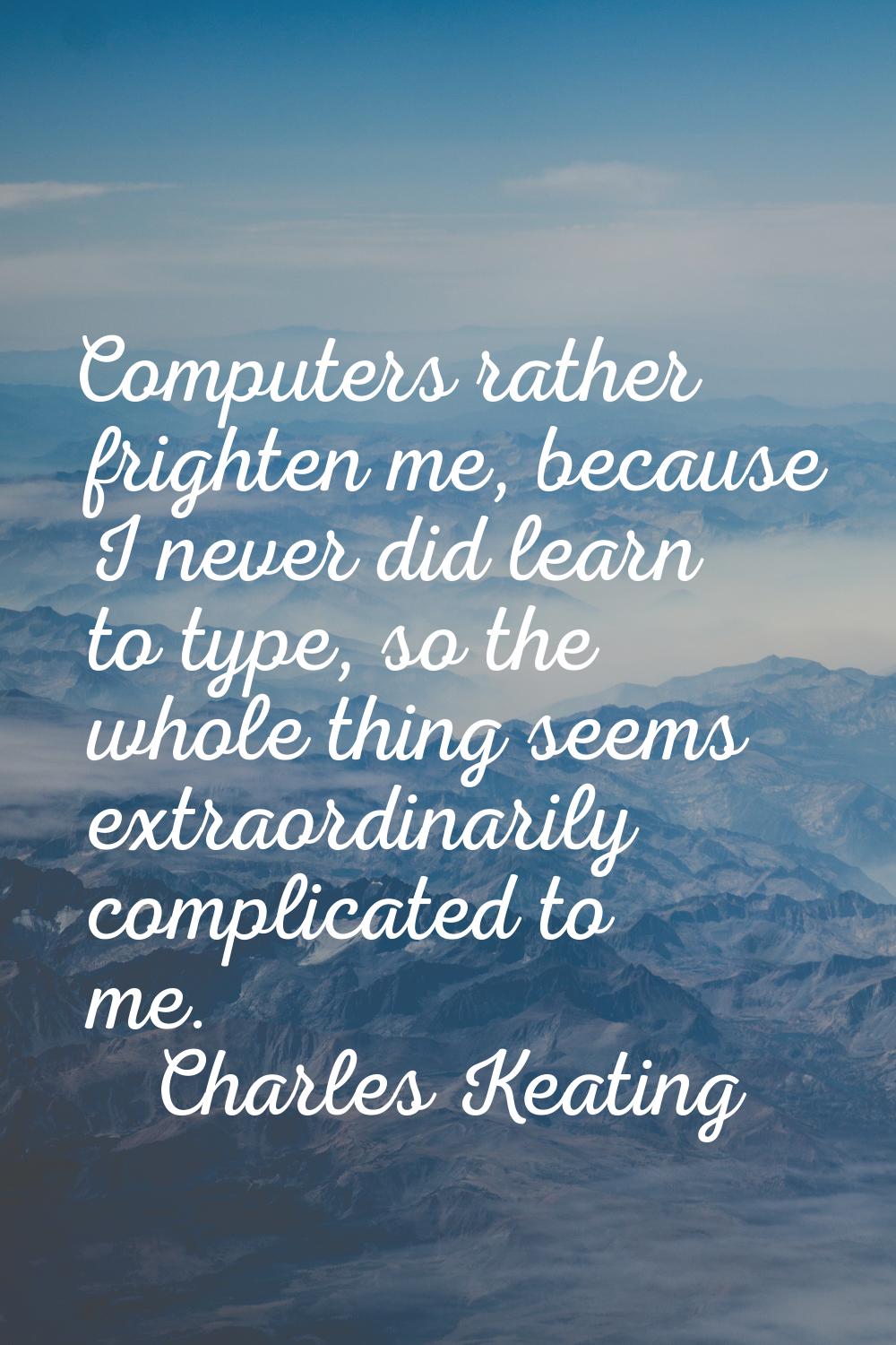 Computers rather frighten me, because I never did learn to type, so the whole thing seems extraordi