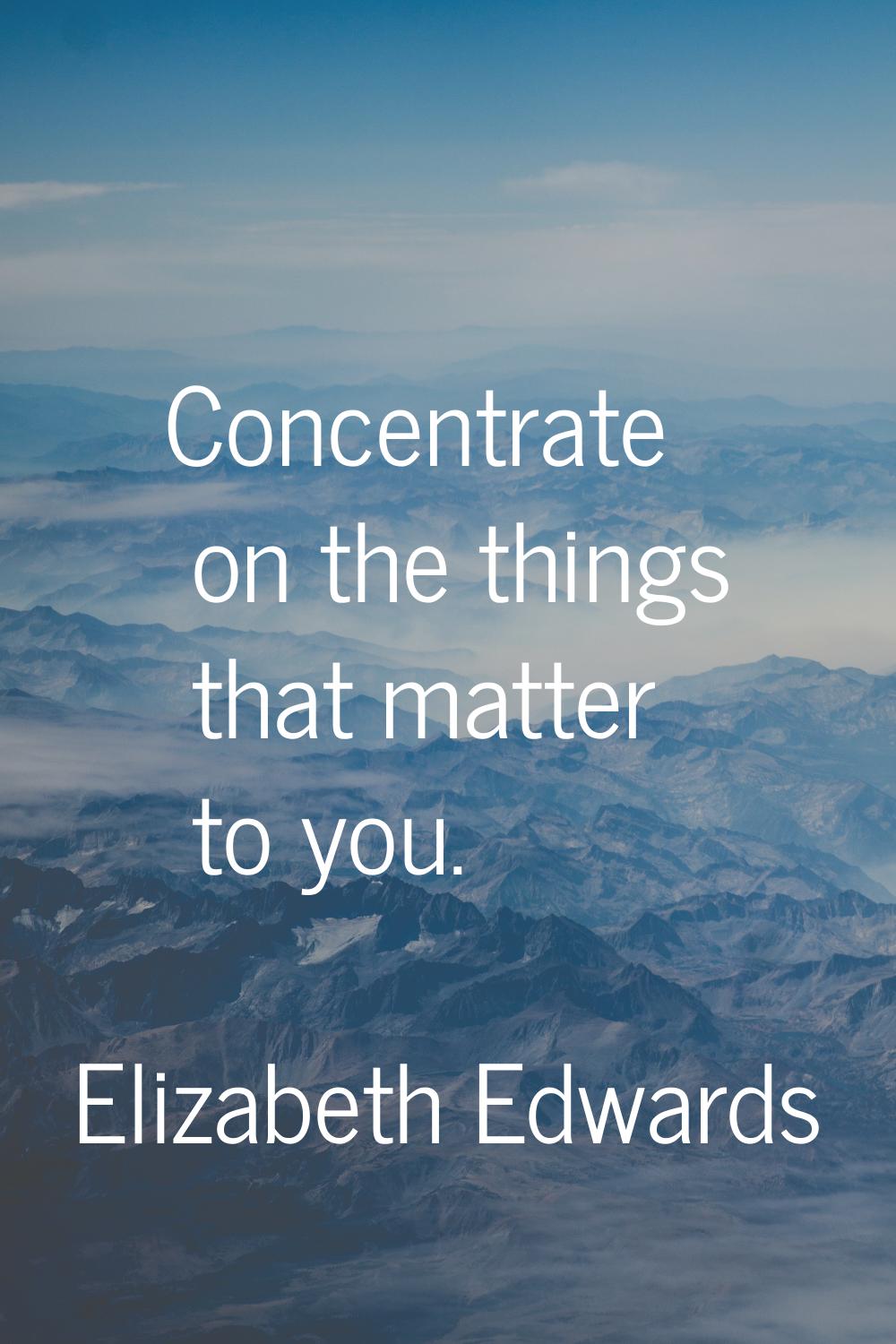 Concentrate on the things that matter to you.