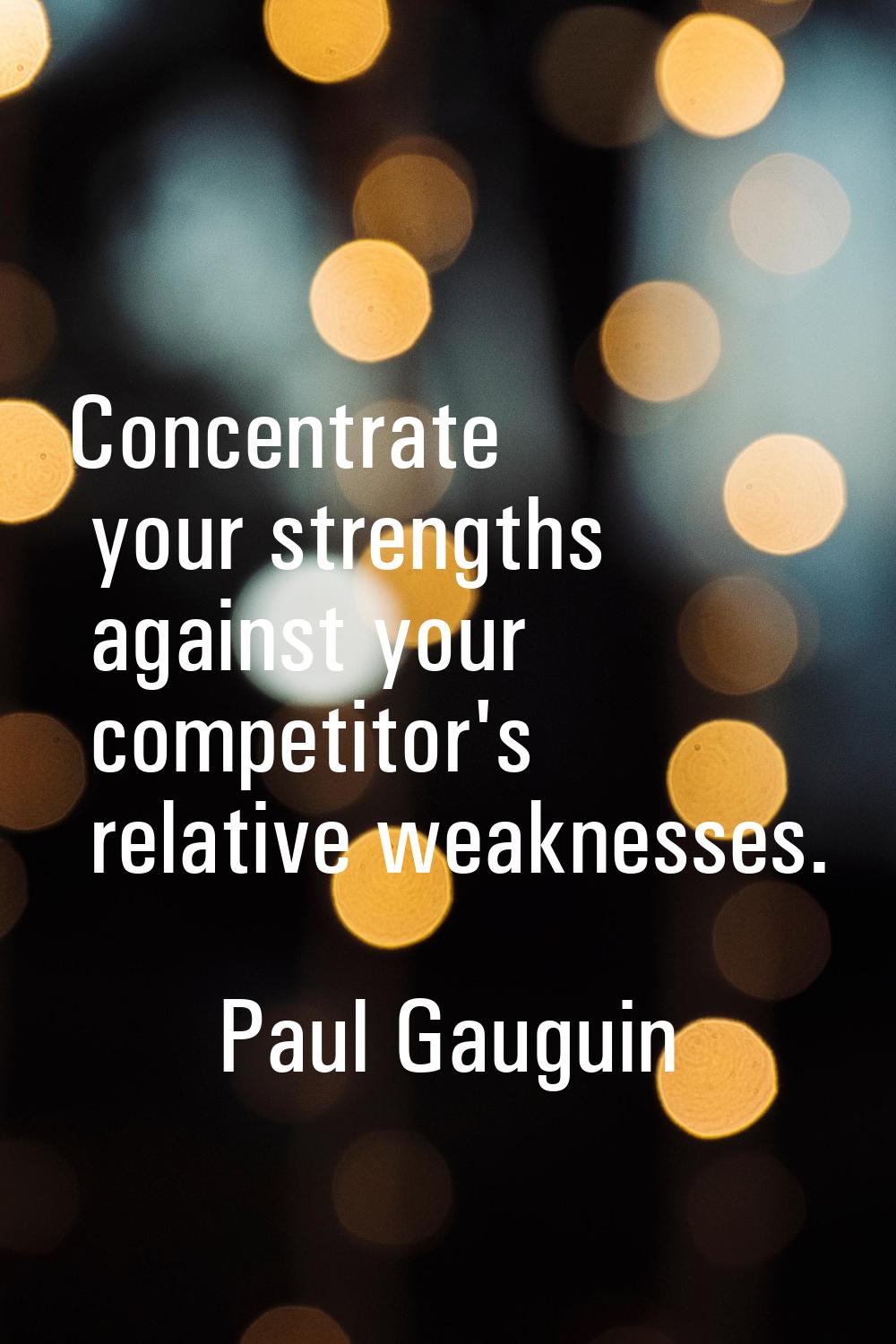 Concentrate your strengths against your competitor's relative weaknesses.