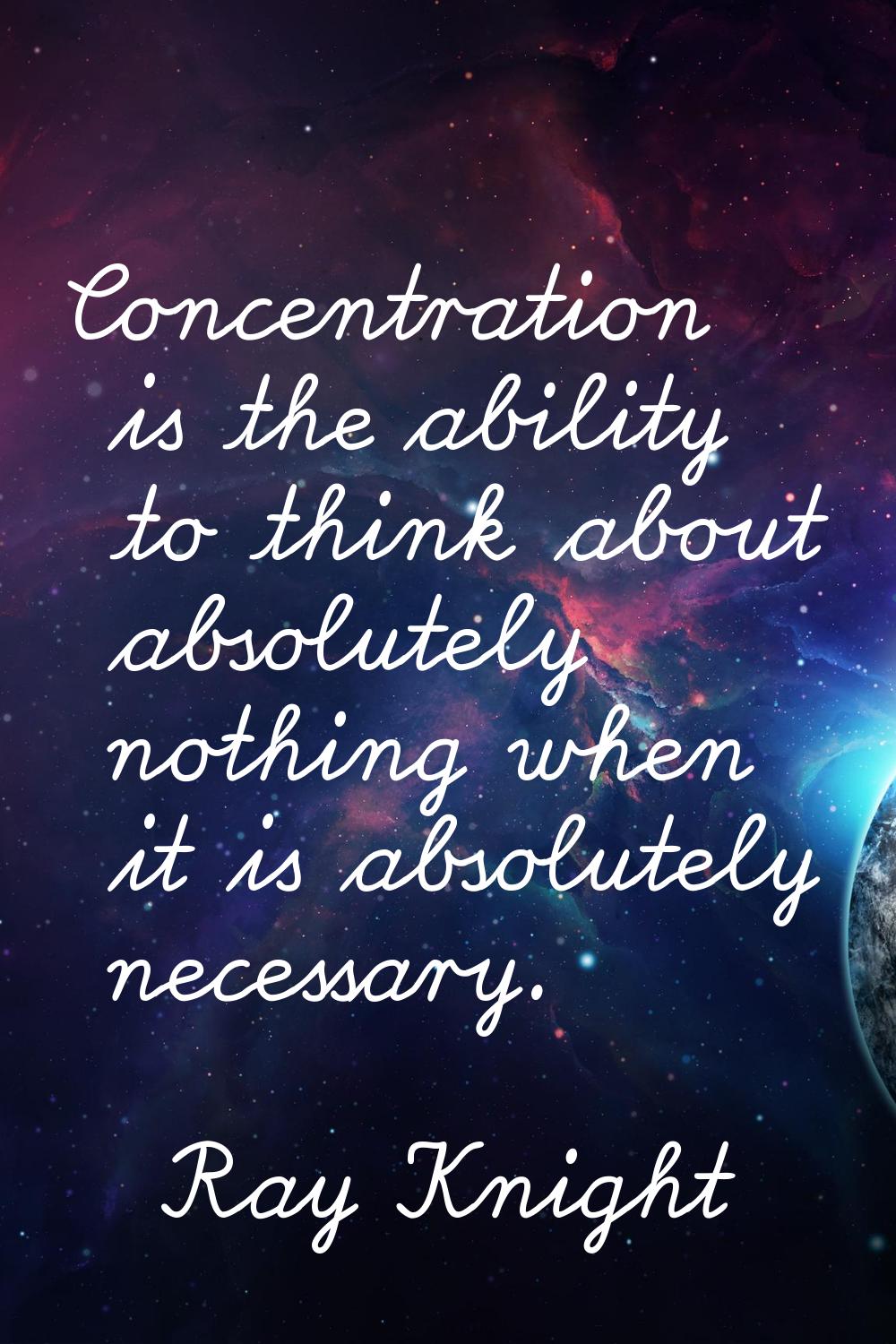 Concentration is the ability to think about absolutely nothing when it is absolutely necessary.