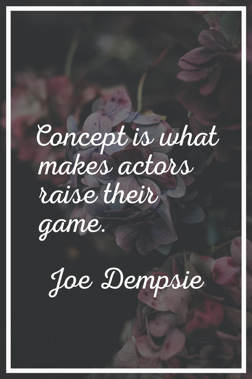 Concept is what makes actors raise their game.