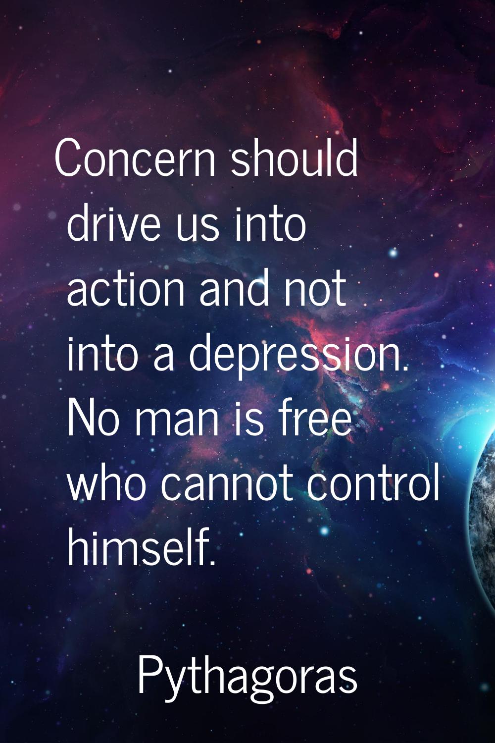 Concern should drive us into action and not into a depression. No man is free who cannot control hi