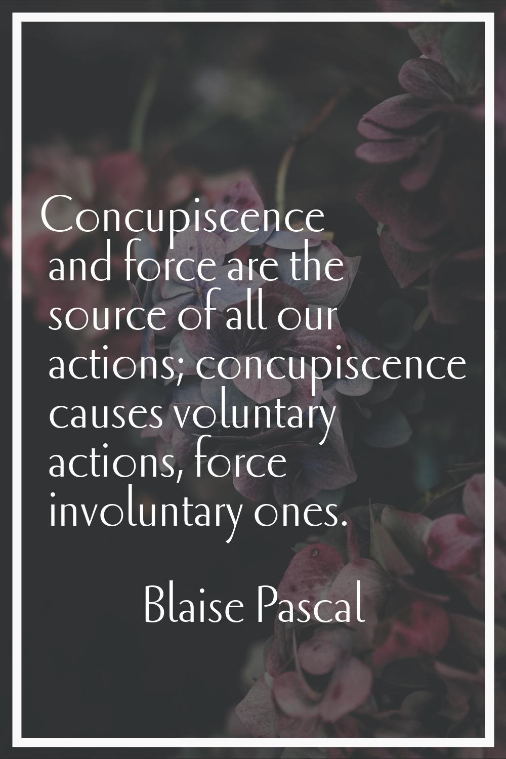 Concupiscence and force are the source of all our actions; concupiscence causes voluntary actions, 