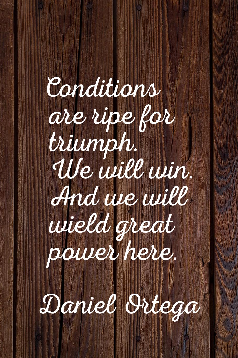Conditions are ripe for triumph. We will win. And we will wield great power here.