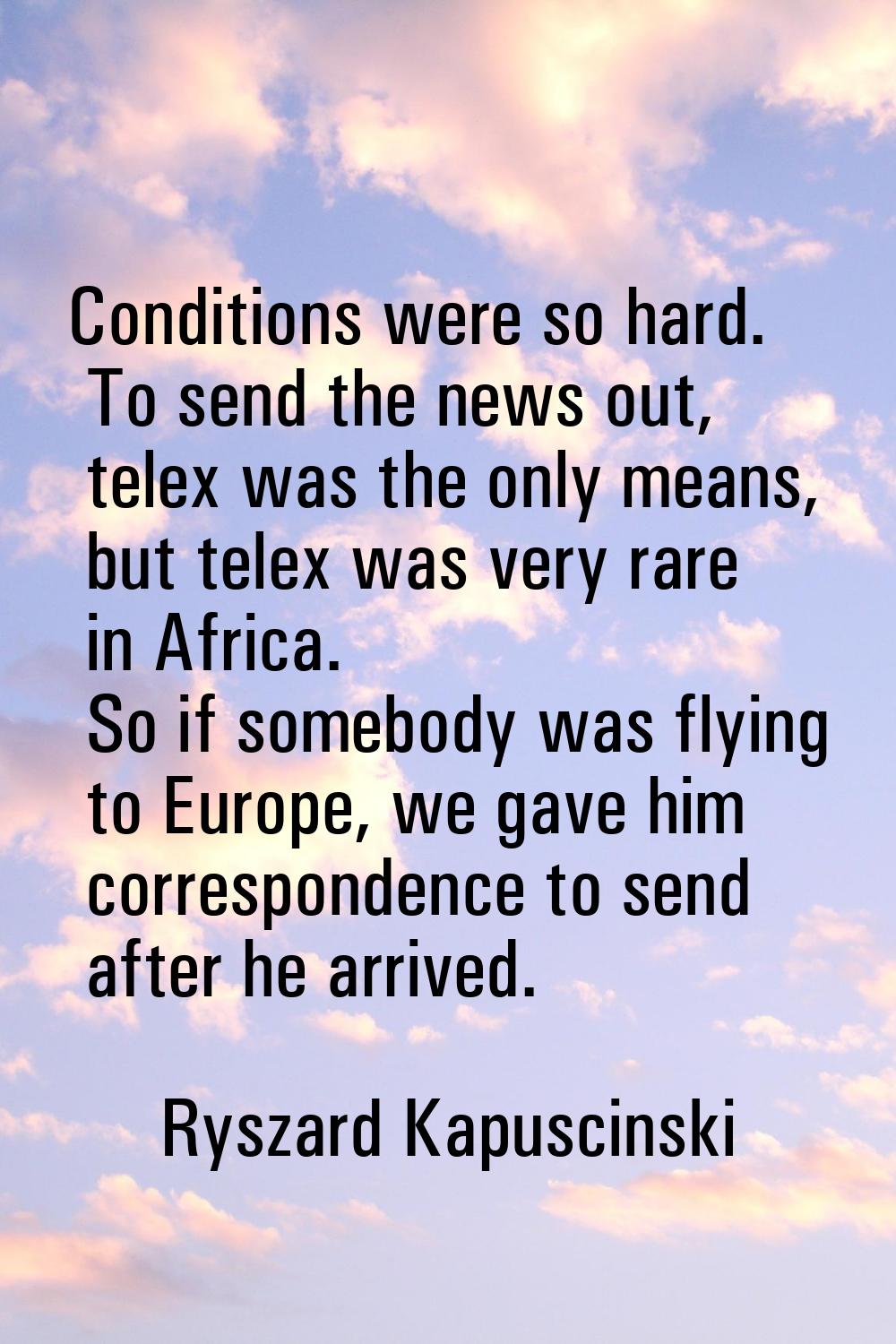 Conditions were so hard. To send the news out, telex was the only means, but telex was very rare in