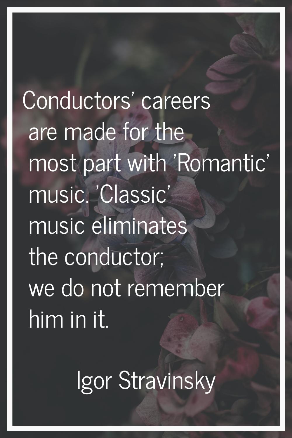 Conductors' careers are made for the most part with 'Romantic' music. 'Classic' music eliminates th