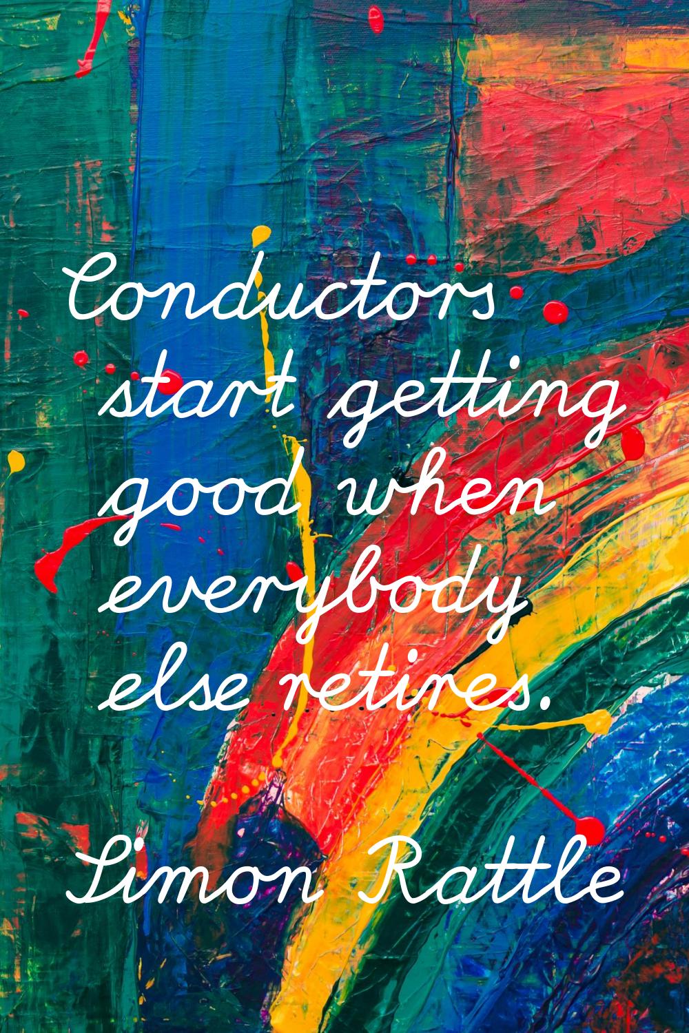 Conductors start getting good when everybody else retires.