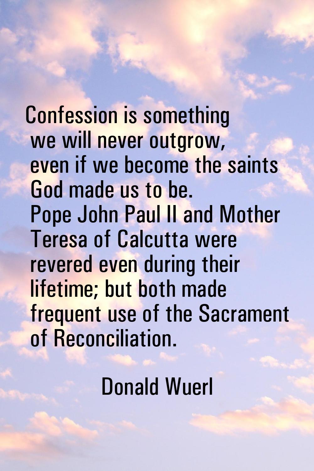 Confession is something we will never outgrow, even if we become the saints God made us to be. Pope