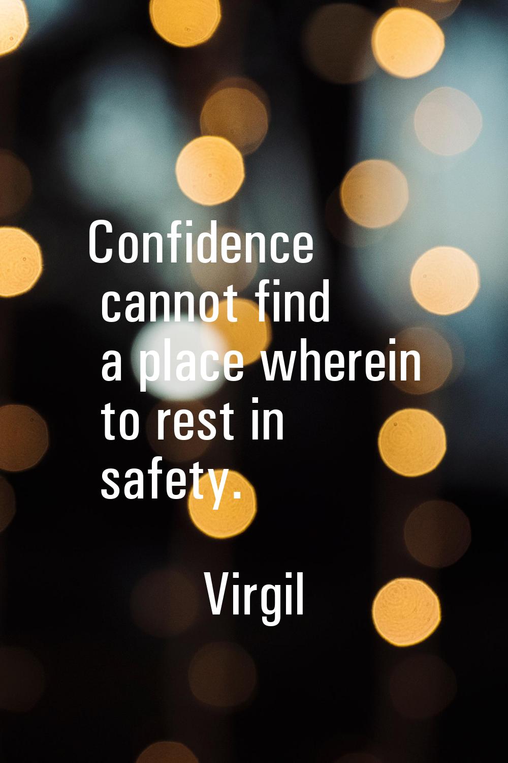 Confidence cannot find a place wherein to rest in safety.