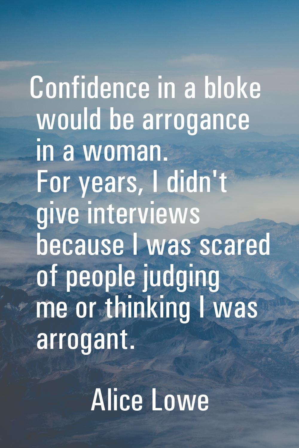 Confidence in a bloke would be arrogance in a woman. For years, I didn't give interviews because I 