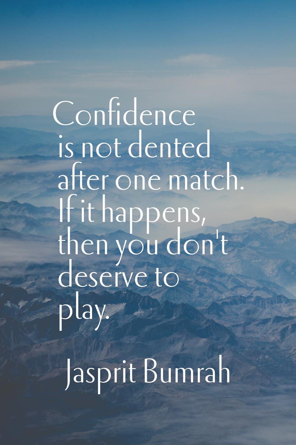 Confidence is not dented after one match. If it happens, then you don't deserve to play.
