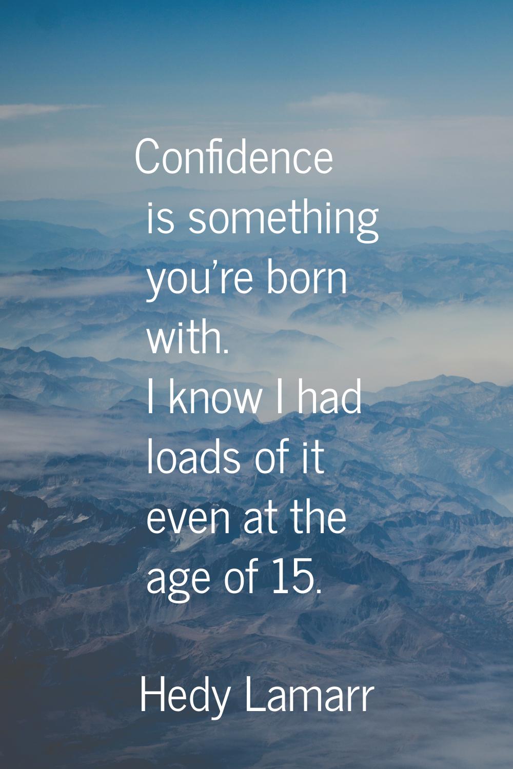 Confidence is something you're born with. I know I had loads of it even at the age of 15.