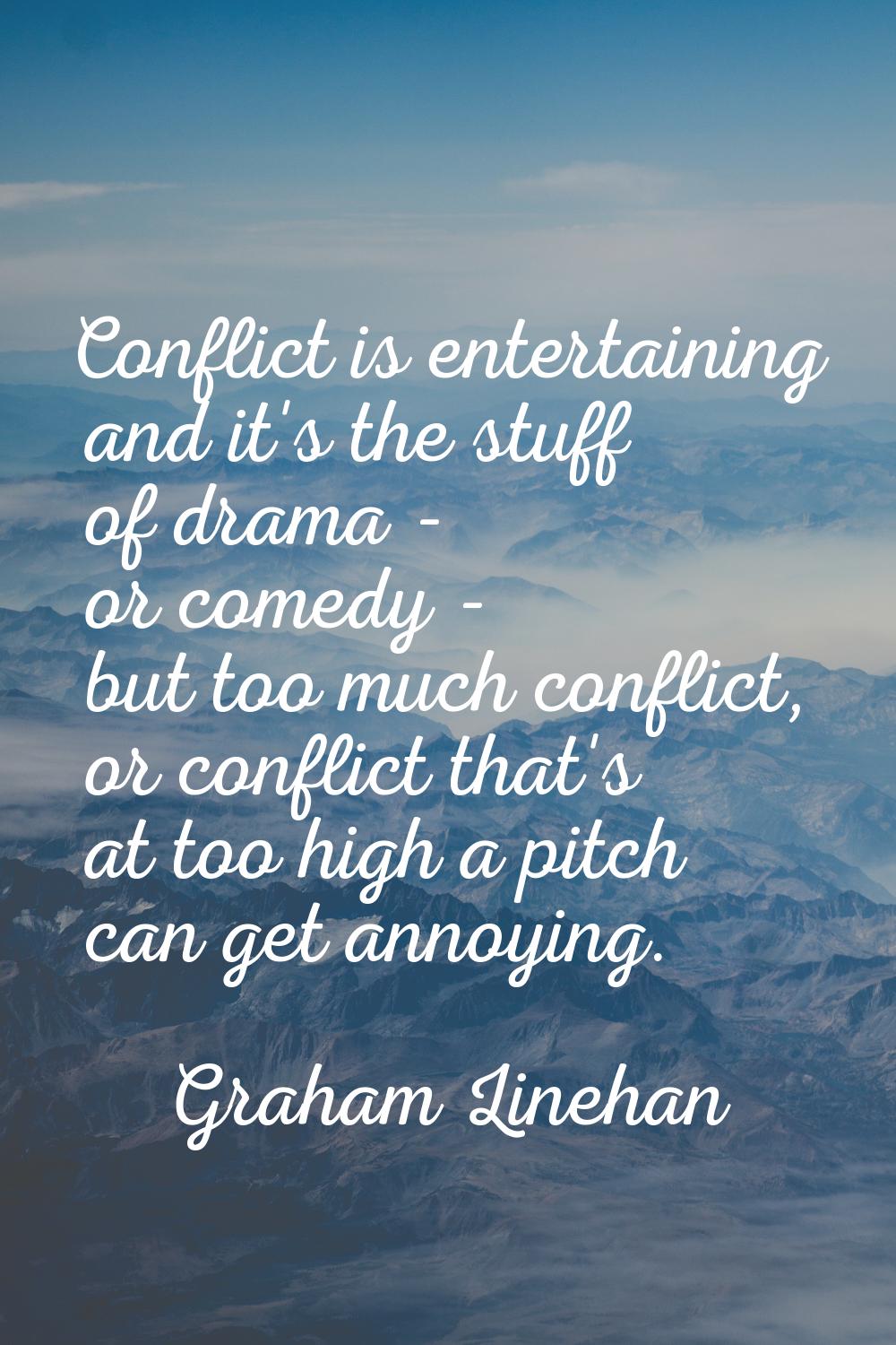 Conflict is entertaining and it's the stuff of drama - or comedy - but too much conflict, or confli