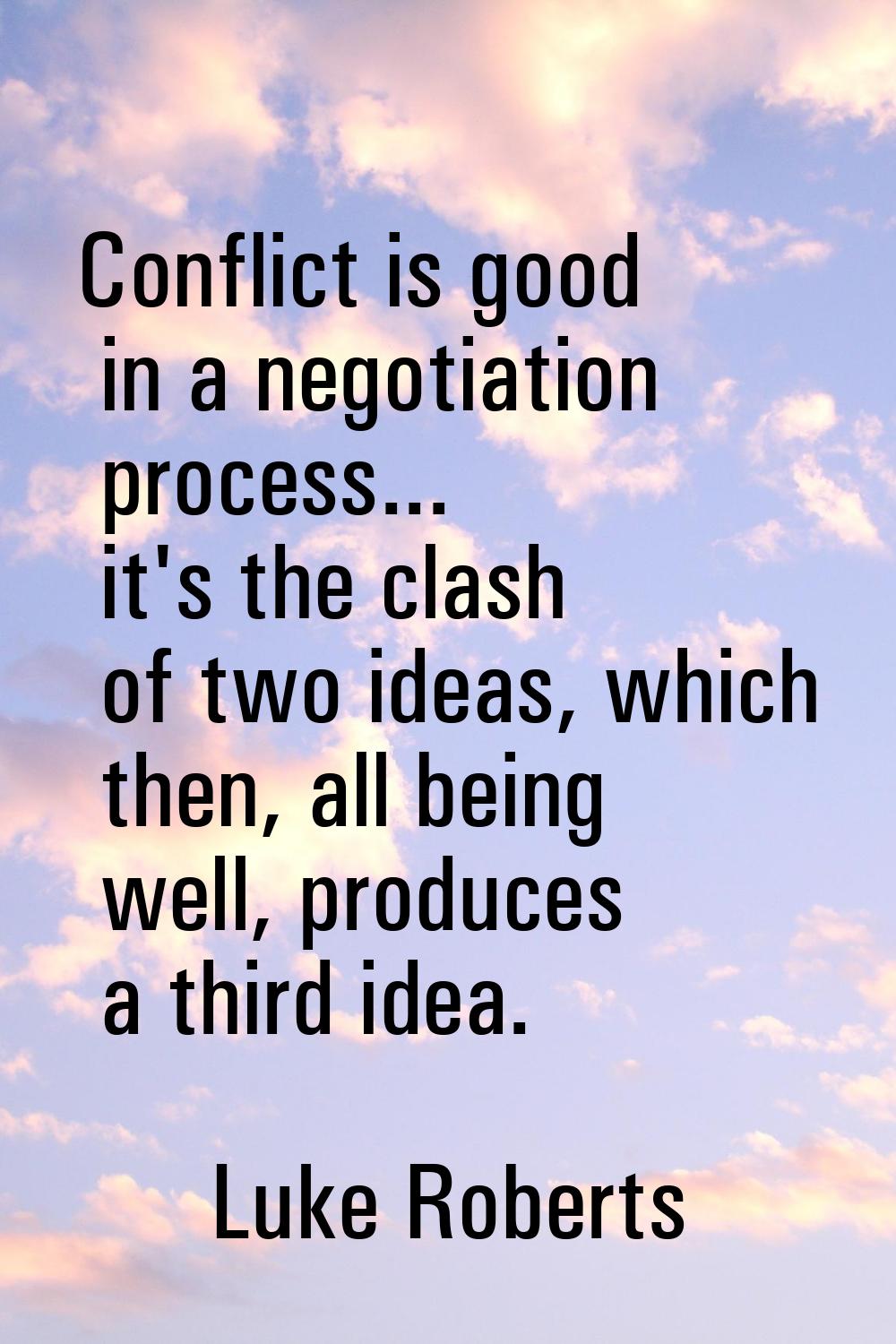 Conflict is good in a negotiation process... it's the clash of two ideas, which then, all being wel